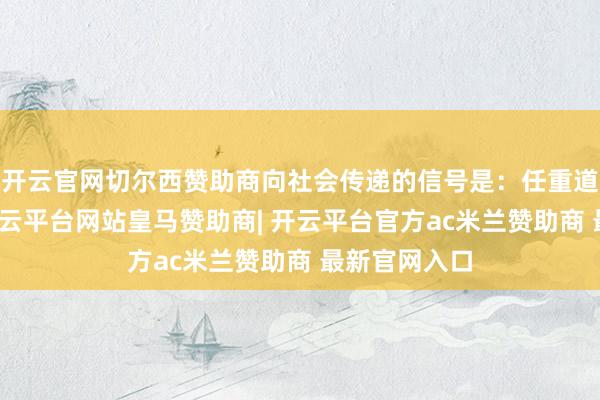 开云官网切尔西赞助商向社会传递的信号是：任重道远稳增长-开云平台网站皇马赞助商| 开云平台官方ac米兰赞助商 最新官网入口