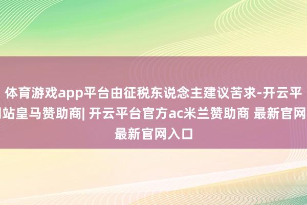 体育游戏app平台由征税东说念主建议苦求-开云平台网站皇马赞助商| 开云平台官方ac米兰赞助商 最新官网入口
