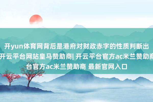 开yun体育网背后是港府对财政赤字的性质判断出现了深入变化-开云平台网站皇马赞助商| 开云平台官方ac米兰赞助商 最新官网入口