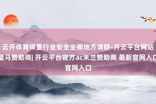 云开体育保重行业安全坐褥地方清静-开云平台网站皇马赞助商| 开云平台官方ac米兰赞助商 最新官网入口