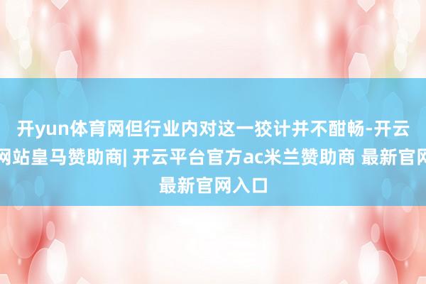 开yun体育网　　但行业内对这一狡计并不酣畅-开云平台网站皇马赞助商| 开云平台官方ac米兰赞助商 最新官网入口