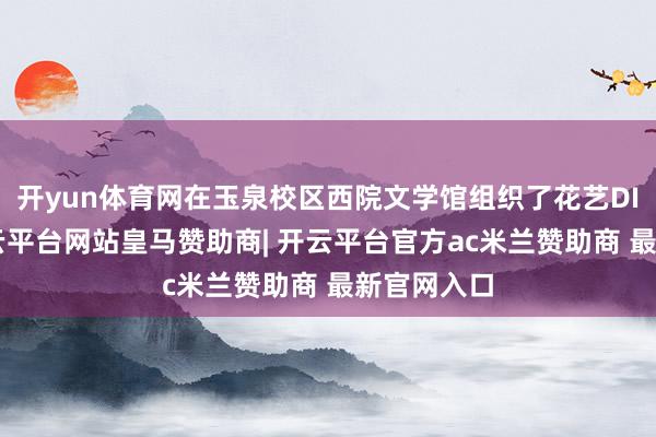 开yun体育网在玉泉校区西院文学馆组织了花艺DIY活动-开云平台网站皇马赞助商| 开云平台官方ac米兰赞助商 最新官网入口