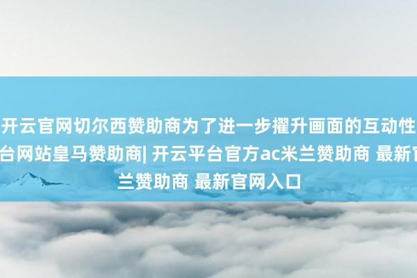 开云官网切尔西赞助商为了进一步擢升画面的互动性-开云平台网站皇马赞助商| 开云平台官方ac米兰赞助商 最新官网入口