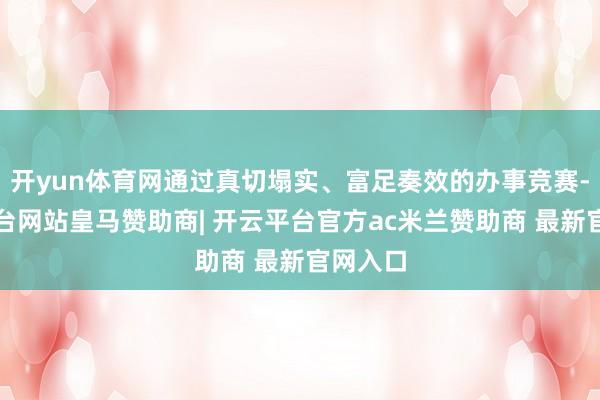 开yun体育网通过真切塌实、富足奏效的办事竞赛-开云平台网站皇马赞助商| 开云平台官方ac米兰赞助商 最新官网入口