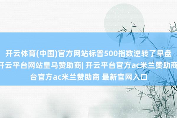 开云体育(中国)官方网站标普500指数逆转了早盘4.1%的涨幅-开云平台网站皇马赞助商| 开云平台官方ac米兰赞助商 最新官网入口
