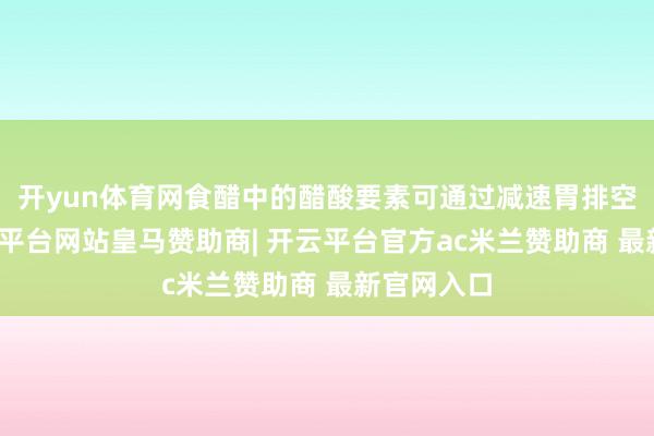 开yun体育网食醋中的醋酸要素可通过减速胃排空速率-开云平台网站皇马赞助商| 开云平台官方ac米兰赞助商 最新官网入口