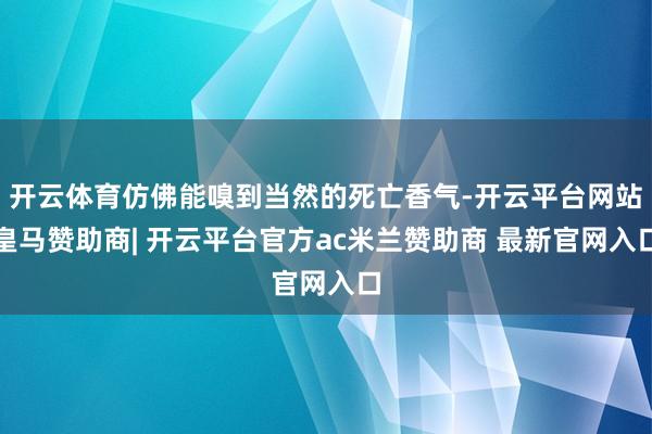 开云体育仿佛能嗅到当然的死亡香气-开云平台网站皇马赞助商| 开云平台官方ac米兰赞助商 最新官网入口