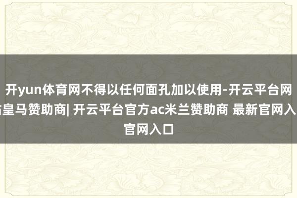 开yun体育网不得以任何面孔加以使用-开云平台网站皇马赞助商| 开云平台官方ac米兰赞助商 最新官网入口