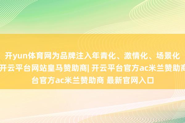 开yun体育网为品牌注入年青化、激情化、场景化的破钞新动能-开云平台网站皇马赞助商| 开云平台官方ac米兰赞助商 最新官网入口