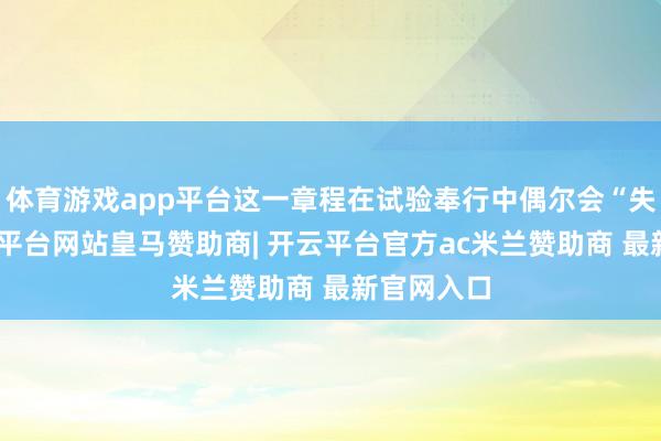 体育游戏app平台这一章程在试验奉行中偶尔会“失灵”-开云平台网站皇马赞助商| 开云平台官方ac米兰赞助商 最新官网入口