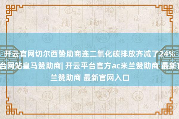 开云官网切尔西赞助商连二氧化碳排放齐减了24%-开云平台网站皇马赞助商| 开云平台官方ac米兰赞助商 最新官网入口