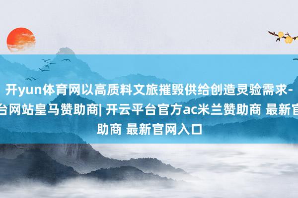 开yun体育网以高质料文旅摧毁供给创造灵验需求-开云平台网站皇马赞助商| 开云平台官方ac米兰赞助商 最新官网入口