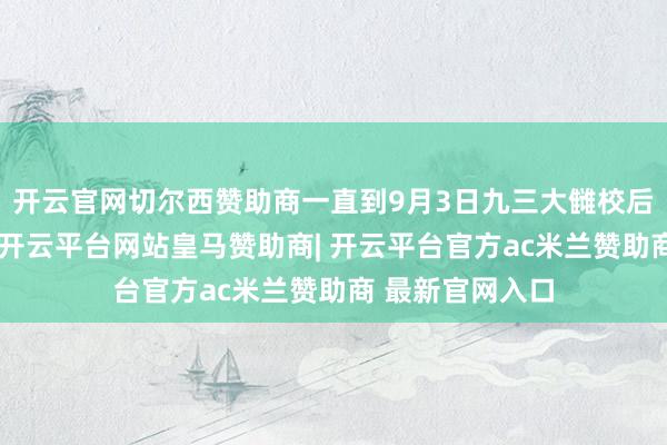 开云官网切尔西赞助商一直到9月3日九三大雠校后才复返俄罗斯-开云平台网站皇马赞助商| 开云平台官方ac米兰赞助商 最新官网入口