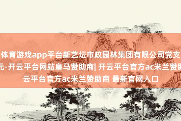 体育游戏app平台新艺坛市政园林集团有限公司党支部还将投资13万元-开云平台网站皇马赞助商| 开云平台官方ac米兰赞助商 最新官网入口