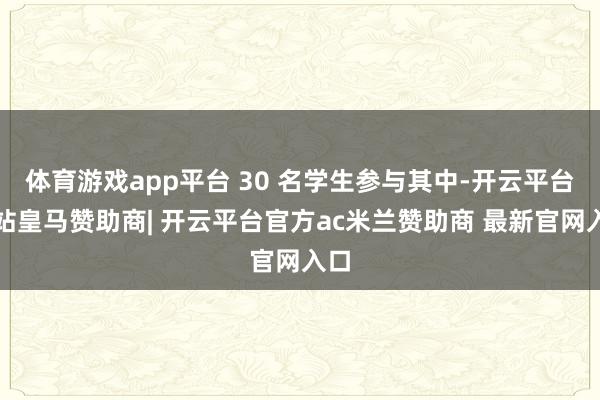 体育游戏app平台 30 名学生参与其中-开云平台网站皇马赞助商| 开云平台官方ac米兰赞助商 最新官网入口