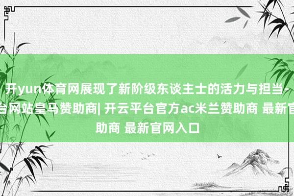 开yun体育网展现了新阶级东谈主士的活力与担当-开云平台网站皇马赞助商| 开云平台官方ac米兰赞助商 最新官网入口