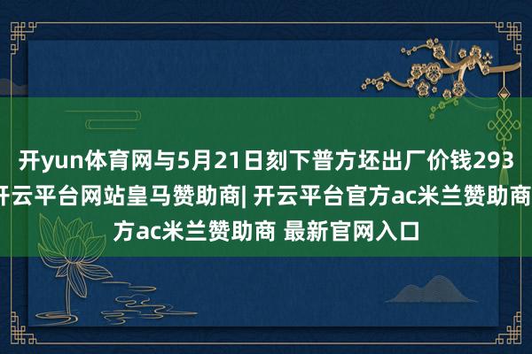 开yun体育网与5月21日刻下普方坯出厂价钱2930元/吨比较-开云平台网站皇马赞助商| 开云平台官方ac米兰赞助商 最新官网入口