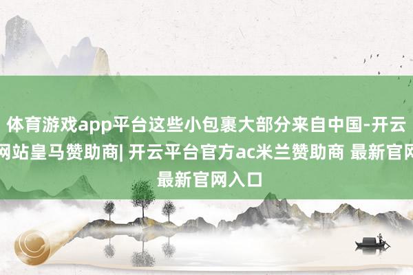 体育游戏app平台这些小包裹大部分来自中国-开云平台网站皇马赞助商| 开云平台官方ac米兰赞助商 最新官网入口