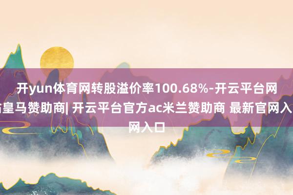 开yun体育网转股溢价率100.68%-开云平台网站皇马赞助商| 开云平台官方ac米兰赞助商 最新官网入口