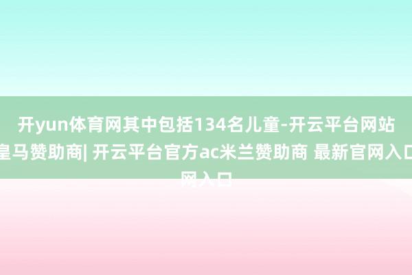 开yun体育网其中包括134名儿童-开云平台网站皇马赞助商| 开云平台官方ac米兰赞助商 最新官网入口