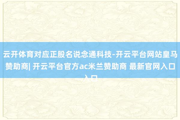 云开体育对应正股名说念通科技-开云平台网站皇马赞助商| 开云平台官方ac米兰赞助商 最新官网入口