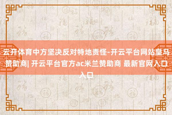 云开体育中方坚决反对特地责怪-开云平台网站皇马赞助商| 开云平台官方ac米兰赞助商 最新官网入口