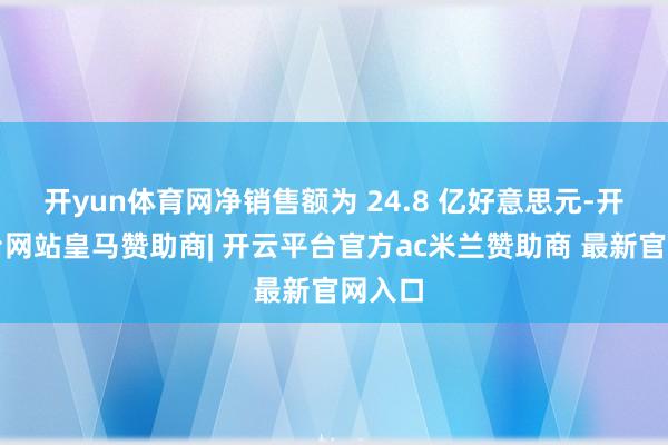 开yun体育网净销售额为 24.8 亿好意思元-开云平台网站皇马赞助商| 开云平台官方ac米兰赞助商 最新官网入口