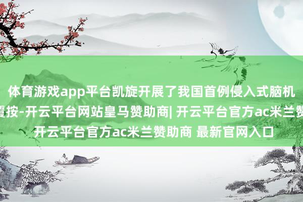 体育游戏app平台凯旋开展了我国首例侵入式脑机接口的前瞻性临床覆按-开云平台网站皇马赞助商| 开云平台官方ac米兰赞助商 最新官网入口