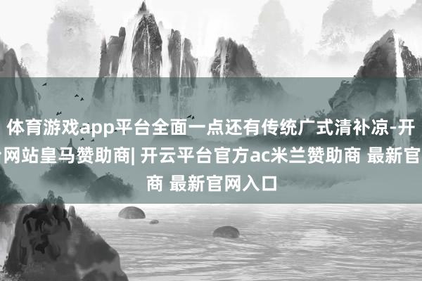 体育游戏app平台全面一点还有传统广式清补凉-开云平台网站皇马赞助商| 开云平台官方ac米兰赞助商 最新官网入口