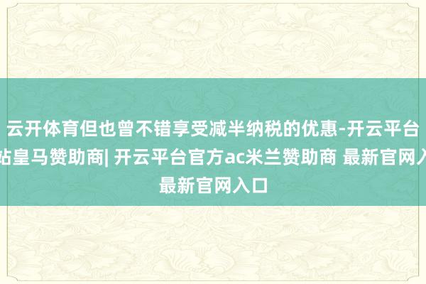 云开体育但也曾不错享受减半纳税的优惠-开云平台网站皇马赞助商| 开云平台官方ac米兰赞助商 最新官网入口