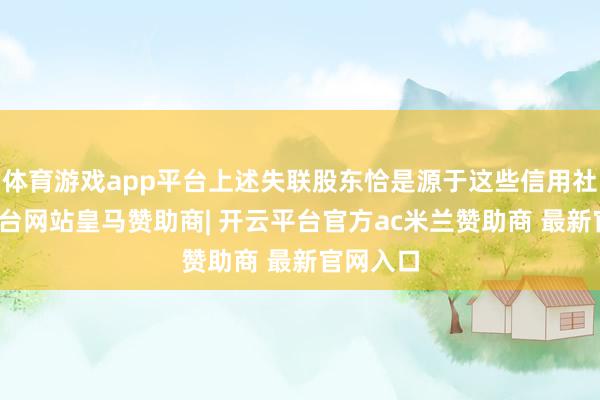 体育游戏app平台上述失联股东恰是源于这些信用社-开云平台网站皇马赞助商| 开云平台官方ac米兰赞助商 最新官网入口