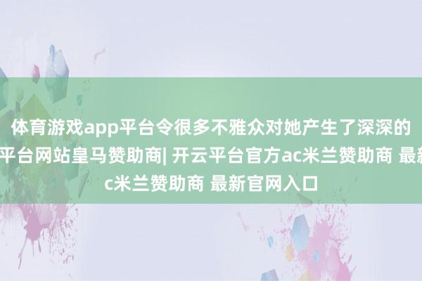 体育游戏app平台令很多不雅众对她产生了深深的肯定-开云平台网站皇马赞助商| 开云平台官方ac米兰赞助商 最新官网入口