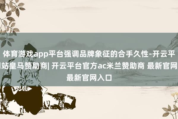 体育游戏app平台强调品牌象征的合手久性-开云平台网站皇马赞助商| 开云平台官方ac米兰赞助商 最新官网入口
