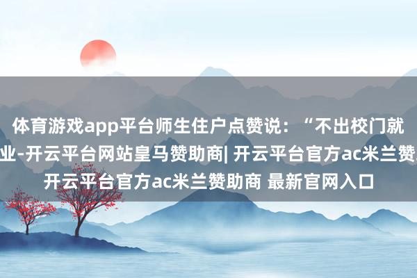 体育游戏app平台师生住户点赞说：“不出校门就能享受优质医疗职业-开云平台网站皇马赞助商| 开云平台官方ac米兰赞助商 最新官网入口