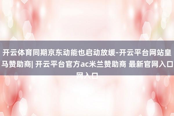 开云体育同期京东动能也启动放缓-开云平台网站皇马赞助商| 开云平台官方ac米兰赞助商 最新官网入口