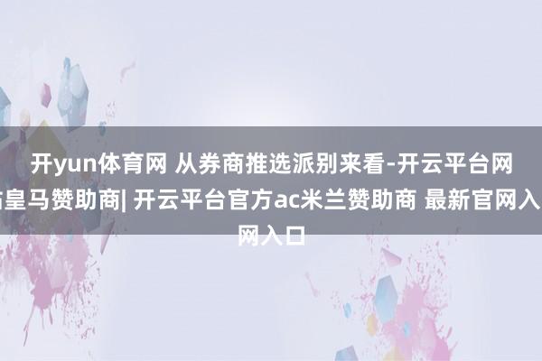 开yun体育网 　　从券商推选派别来看-开云平台网站皇马赞助商| 开云平台官方ac米兰赞助商 最新官网入口