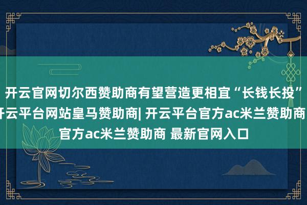 开云官网切尔西赞助商有望营造更相宜“长钱长投”的轨制环境-开云平台网站皇马赞助商| 开云平台官方ac米兰赞助商 最新官网入口
