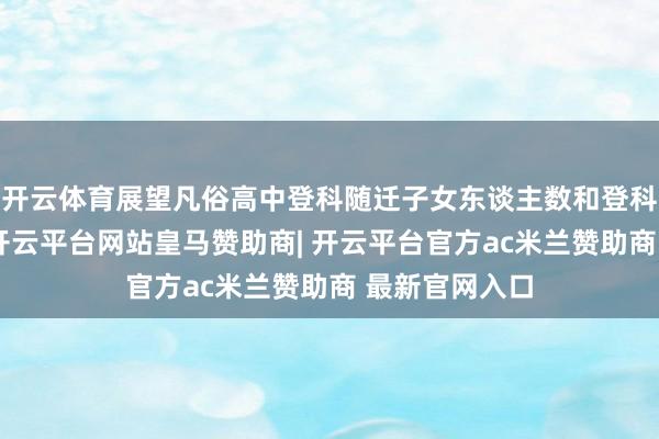 开云体育展望凡俗高中登科随迁子女东谈主数和登科率稳中有升-开云平台网站皇马赞助商| 开云平台官方ac米兰赞助商 最新官网入口