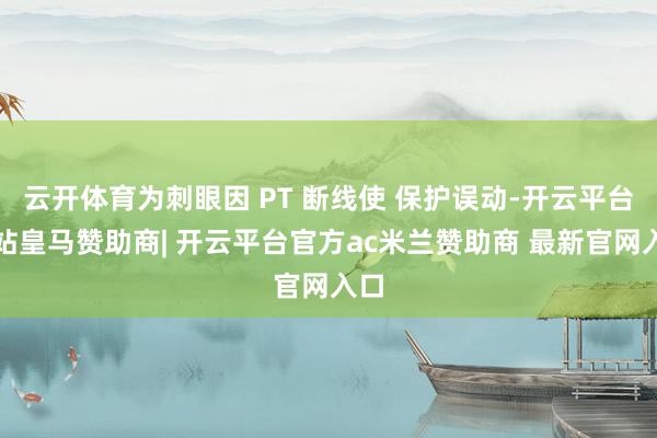 云开体育为刺眼因 PT 断线使 保护误动-开云平台网站皇马赞助商| 开云平台官方ac米兰赞助商 最新官网入口