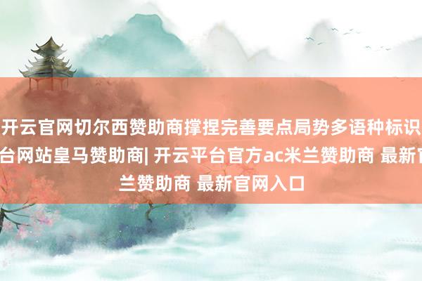 开云官网切尔西赞助商撑捏完善要点局势多语种标识-开云平台网站皇马赞助商| 开云平台官方ac米兰赞助商 最新官网入口