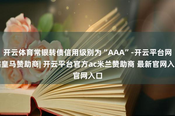 开云体育常银转债信用级别为“AAA”-开云平台网站皇马赞助商| 开云平台官方ac米兰赞助商 最新官网入口