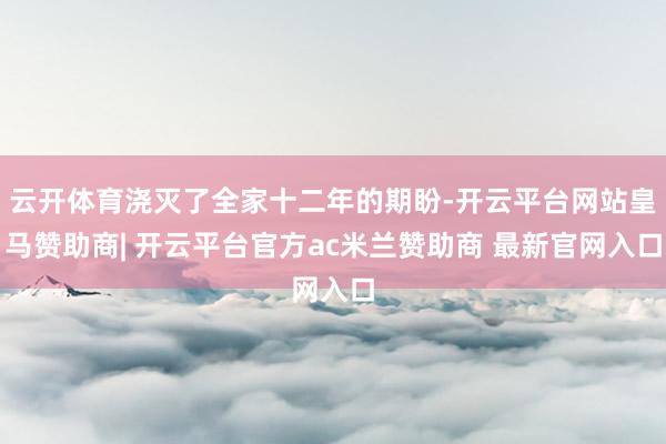 云开体育浇灭了全家十二年的期盼-开云平台网站皇马赞助商| 开云平台官方ac米兰赞助商 最新官网入口
