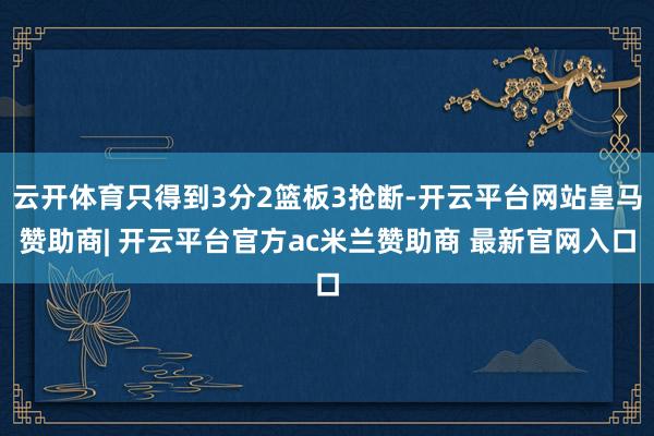 云开体育只得到3分2篮板3抢断-开云平台网站皇马赞助商| 开云平台官方ac米兰赞助商 最新官网入口