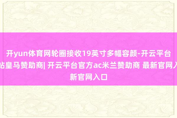 开yun体育网轮圈接收19英寸多幅容颜-开云平台网站皇马赞助商| 开云平台官方ac米兰赞助商 最新官网入口