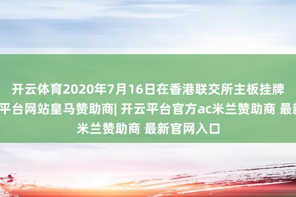 开云体育2020年7月16日在香港联交所主板挂牌上市-开云平台网站皇马赞助商| 开云平台官方ac米兰赞助商 最新官网入口