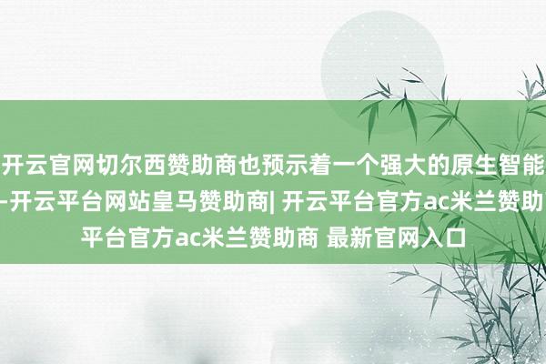 开云官网切尔西赞助商也预示着一个强大的原生智能体生态行将崛起-开云平台网站皇马赞助商| 开云平台官方ac米兰赞助商 最新官网入口