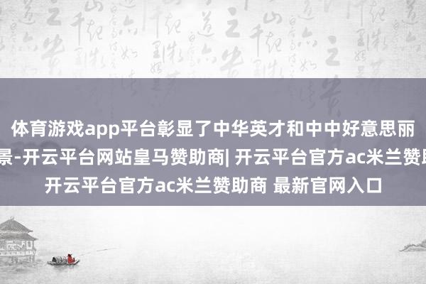 体育游戏app平台彰显了中华英才和中中好意思丽的“多元一体”风景-开云平台网站皇马赞助商| 开云平台官方ac米兰赞助商 最新官网入口