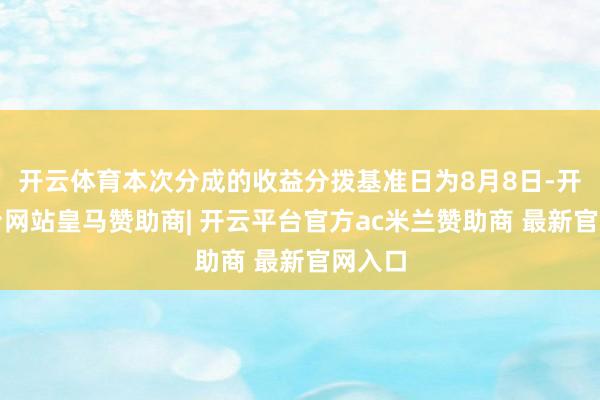 开云体育本次分成的收益分拨基准日为8月8日-开云平台网站皇马赞助商| 开云平台官方ac米兰赞助商 最新官网入口