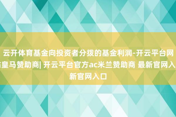 云开体育基金向投资者分拨的基金利润-开云平台网站皇马赞助商| 开云平台官方ac米兰赞助商 最新官网入口
