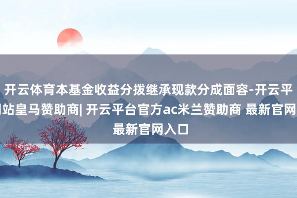 开云体育本基金收益分拨继承现款分成面容-开云平台网站皇马赞助商| 开云平台官方ac米兰赞助商 最新官网入口